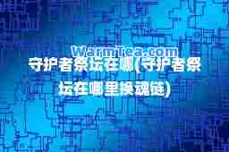 守护者祭坛在哪(守护者祭坛在哪里换魂链)