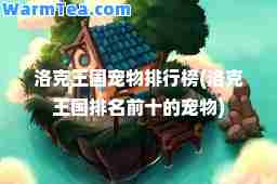 洛克王国宠物排行榜(洛克王国排名前十的宠物)