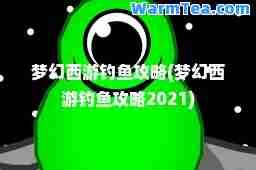 梦幻西游钓鱼攻略(梦幻西游钓鱼攻略2021)