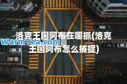 洛克王国阿布在哪抓(洛克王国阿布怎么捕捉)
