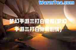梦幻手游三打白骨精(梦幻手游三打白骨精剧情)