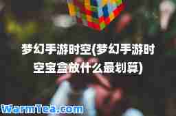 梦幻手游时空(梦幻手游时空宝盒放什么最划算) 梦幻手游时空(梦幻手游时空宝盒放什么最划算)