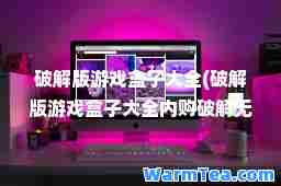 破解版游戏盒子大全(破解版游戏盒子大全内购破解无限版)