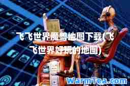 飞飞世界魔兽地图下载(飞飞世界好玩的地图)