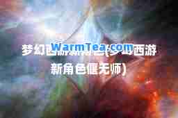 梦幻西游新角色(梦幻西游新角色偃无师)