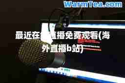 最近在线直播免费观看(海外直播b站)