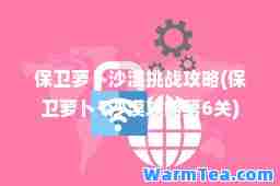 保卫萝卜沙漠挑战攻略(保卫萝卜1沙漠攻略第6关)