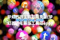 梦幻西游工具箱网页版(梦幻西游电脑版工具箱app)