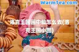 洛克王国画中仙怎么去(洛克王国小图)