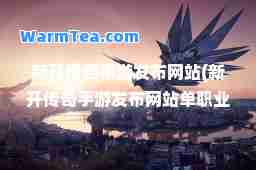 新开传奇手游发布网站(新开传奇手游发布网站单职业九五传奇)