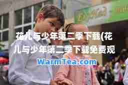 花儿与少年第二季下载(花儿与少年第二季下载免费观看)