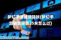 梦幻手游秘境降妖(梦幻手游秘境降妖25关怎么过) 梦幻手游秘境降妖(梦幻手游秘境降妖25关怎么过)