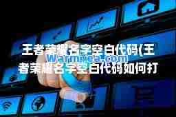 王者荣耀名字空白代码(王者荣耀名字空白代码如何打)