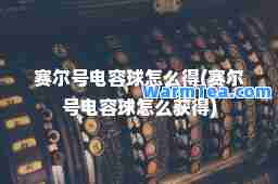 赛尔号电容球怎么得(赛尔号电容球怎么获得)