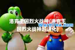 洛克王国烈火战(洛克王国烈火战超进化)