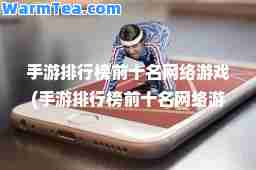 手游排行榜前十名网络游戏(手游排行榜前十名网络游戏3d)