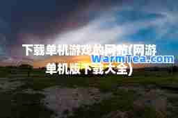 下载单机游戏的网站(网游单机版下载大全)