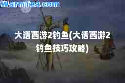 大话西游2钓鱼(大话西游2钓鱼技巧攻略)