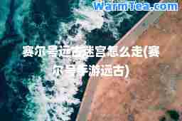 赛尔号远古迷宫怎么走(赛尔号手游远古)