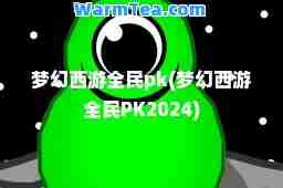 梦幻西游全民pk(梦幻西游全民PK2024)