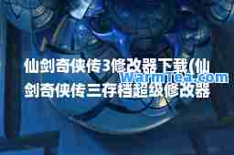 仙剑奇侠传3修改器下载(仙剑奇侠传三存档超级修改器)