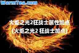 火炬之光2狂战士属性加点(火炬之光2 狂战士加点)