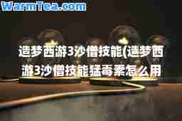 造梦西游3沙僧技能(造梦西游3沙僧技能猛毒素怎么用)