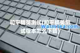 和平精英测试(和平精英测试版本怎么下载)