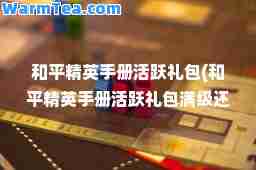 和平精英手册活跃礼包(和平精英手册活跃礼包满级还能买吗)