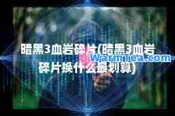 暗黑3血岩碎片(暗黑3血岩碎片换什么最划算)