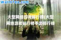 大型网络游戏排行榜(大型网络游戏排行榜手游排行榜网游)
