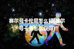 赛尔号卡伦尼怎么打(赛尔号卡鲁怎么获得)