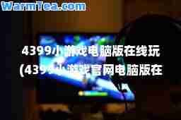 4399小游戏电脑版在线玩(4399小游戏官网电脑版在线玩游戏)