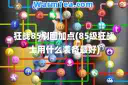 狂战85刷图加点(85级狂战士用什么装备最好)