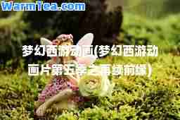 梦幻西游动画(梦幻西游动画片第五季之再续前缘)