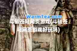 斗破苍穹网页游戏(斗破苍穹网页游戏好玩吗)