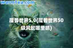 魔兽世界5.0(魔兽世界50级风蛇哪里抓)
