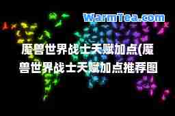 魔兽世界战士天赋加点(魔兽世界战士天赋加点图)