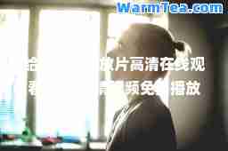 给我免费播放片观看(今天高清视频免费播放)