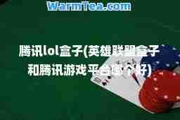 腾讯lol盒子(英雄联盟盒子和腾讯游戏平台哪个好)
