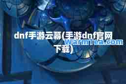 dnf手游云幕(手游dnf官网下载)