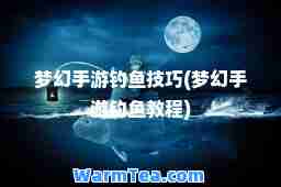 梦幻手游钓鱼技巧(梦幻手游钓鱼教程)