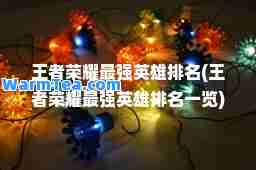 王者荣耀最强英雄排名(王者荣耀最强英雄排名一览)