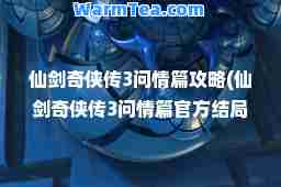 仙剑奇侠传3问情篇攻略(仙剑奇侠传3问情篇官方结局)
