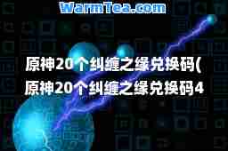 原20个纠缠之缘兑换码(原20个纠缠之缘兑换码4.5)