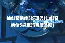 仙剑奇侠传5好玩吗(仙剑奇侠传5好玩吗百度贴吧)