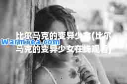 比尔马克的变异少女(比尔马克的变异少女在线观看)