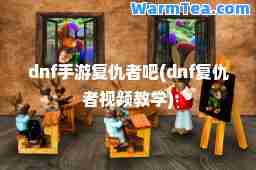dnf手游复仇者吧(dnf复仇者视频教学)