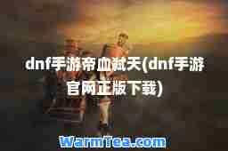 dnf手游帝血弑天(dnf手游官网正版下载)
