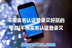 不用实名认证登录又好玩的手游(不用实名认证登录又好玩的手游跑酷) 不用实名认证登录又好玩的手游(不用实名认证登录又好玩的手游跑酷)